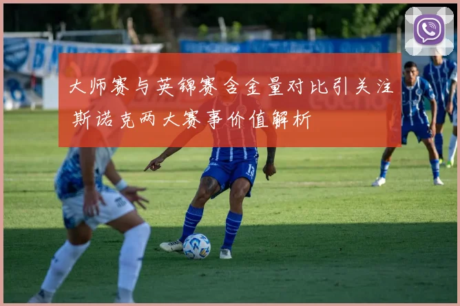 大师赛与英锦赛含金量对比引关注 斯诺克两大赛事价值解析