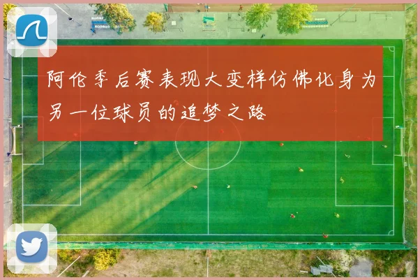 阿伦季后赛表现大变样仿佛化身为另一位球员的追梦之路