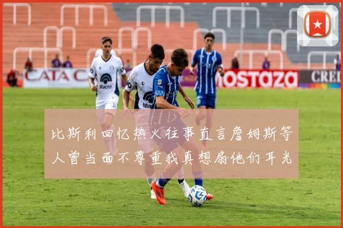 比斯利回忆热火往事直言詹姆斯等人曾当面不尊重我真想扇他们耳光