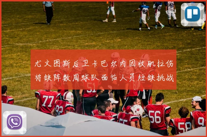 尤文图斯后卫卡巴尔内因收肌拉伤将缺阵数周球队面临人员短缺挑战