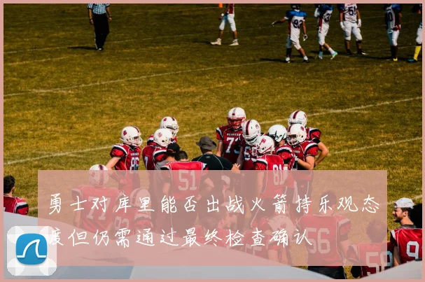 勇士对库里能否出战火箭持乐观态度但仍需通过最终检查确认