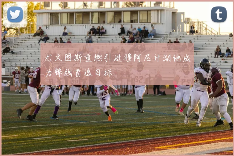 尤文图斯重燃引进穆阿尼计划他成为锋线首选目标