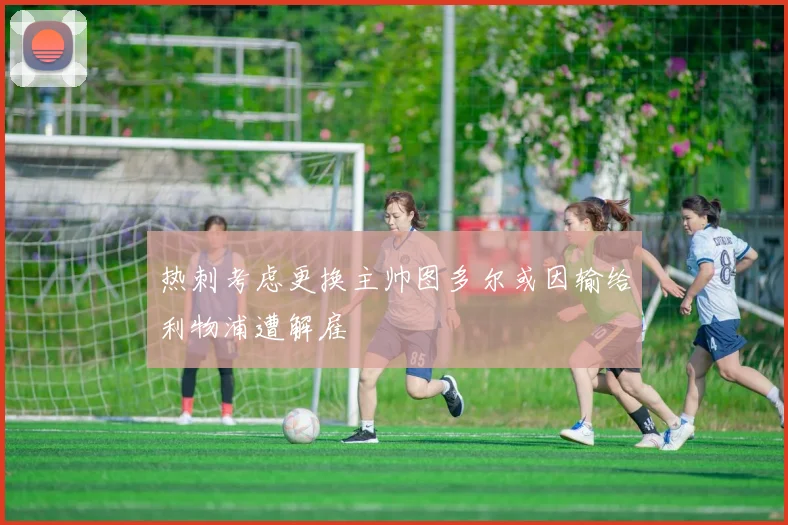 热刺考虑更换主帅图多尔或因输给利物浦遭解雇