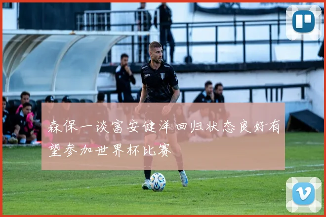 森保一谈富安健洋回归状态良好有望参加世界杯比赛
