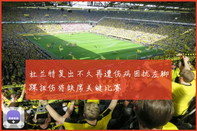 杜兰特复出不久再遭伤病困扰左脚踝扭伤将缺席关键比赛